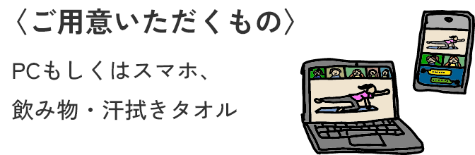 〈ご用意いただくもの〉PCもしくはスマホ、飲み物・汗拭きタオル