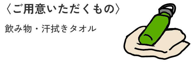 〈ご用意いただくもの〉飲み物・汗拭きタオル