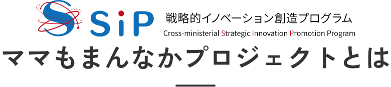 SiP 戦略的イノベーション創造プログラム Cross-Ministerial Strategic Innovation Promotion Program ママもまんなかプロジェクトとは
