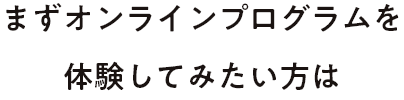 まずオンラインプログラムを体験してみたい方は