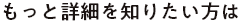 もっと詳細を知りたい方は