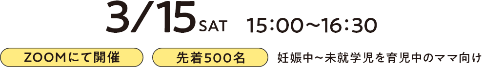 3/15 SAT 15:00～16:30 ZOOMにて開催 先着500名 妊娠中～未就学児を育児中のママ向け