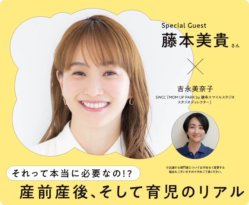 Special Guest 藤本美貴さん×吉永美奈子 SWCC『MOM UP PARK by 健幸スマイルスタジオスタジオディレクター』 それって本当に必要なの!? 産前産後  そして育児のリアル ※出演する専門家については予告なく変更する場合もございますので予めご了承ください。